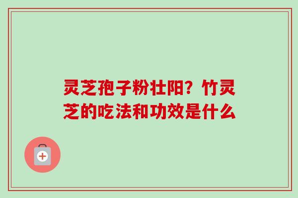 灵芝孢子粉壮阳？竹灵芝的吃法和功效是什么