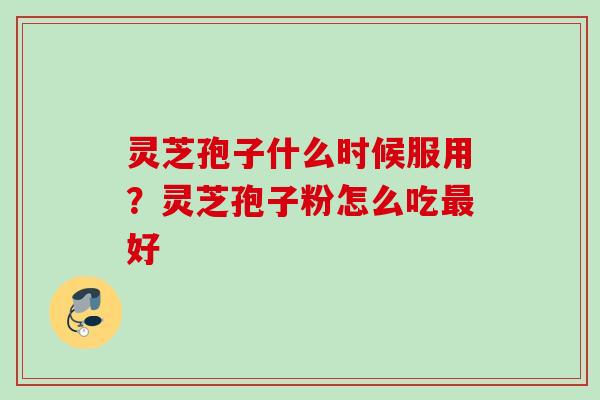 灵芝孢子什么时候服用？灵芝孢子粉怎么吃最好
