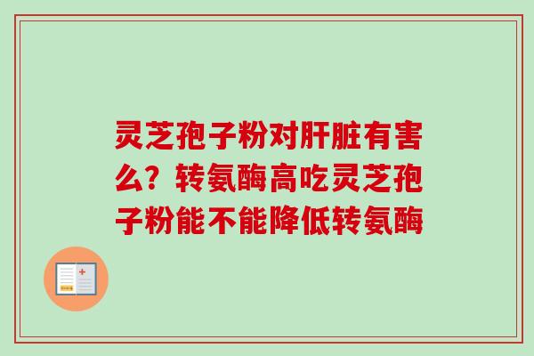 灵芝孢子粉对肝脏有害么？转氨酶高吃灵芝孢子粉能不能降低转氨酶