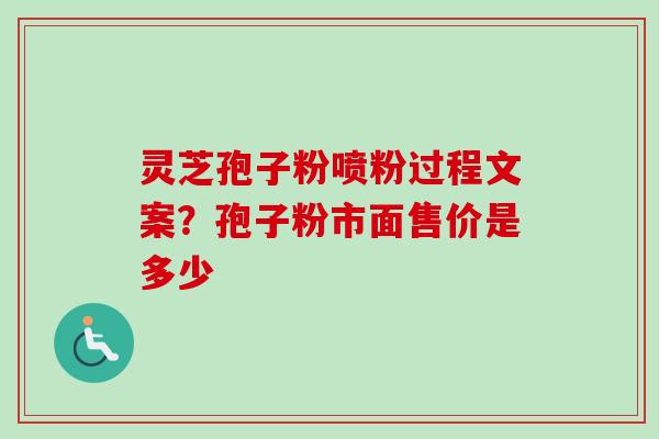 灵芝孢子粉喷粉过程文案？孢子粉市面售价是多少