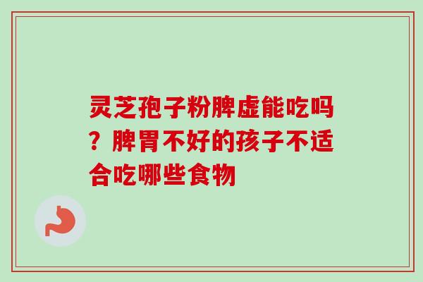 灵芝孢子粉脾虚能吃吗？脾胃不好的孩子不适合吃哪些食物