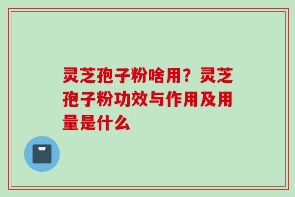 灵芝孢子粉啥用？灵芝孢子粉功效与作用及用量是什么