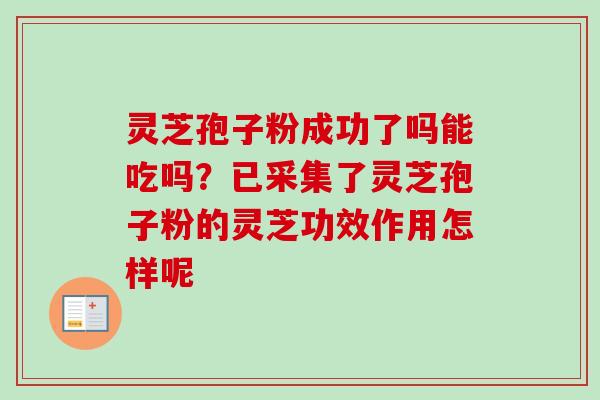 灵芝孢子粉成功了吗能吃吗？已采集了灵芝孢子粉的灵芝功效作用怎样呢