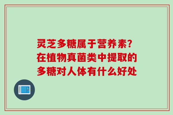 灵芝多糖属于营养素？在植物真菌类中提取的多糖对人体有什么好处