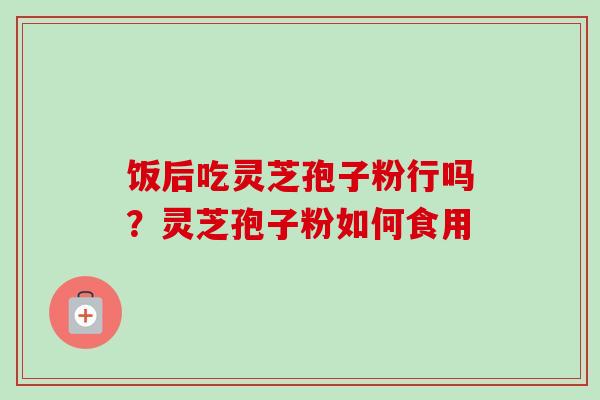 饭后吃灵芝孢子粉行吗？灵芝孢子粉如何食用