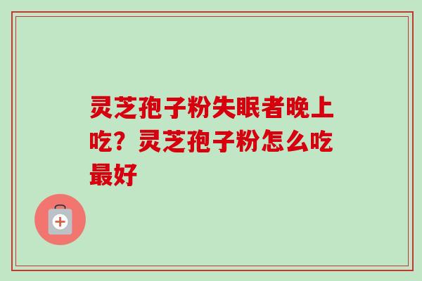 灵芝孢子粉者晚上吃?灵芝孢子粉怎么吃好 灵芝孢子粉者晚上吃?灵芝孢子粉怎么吃好