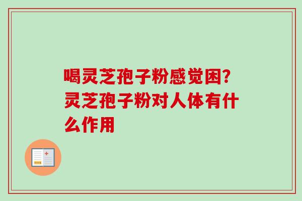 喝灵芝孢子粉感觉困?灵芝孢子粉对人体有什么作用 喝灵芝孢子粉感觉困?灵芝孢子粉对人体有什么作用