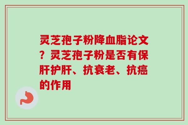 灵芝孢子粉降血脂论文？灵芝孢子粉是否有保肝护肝、抗衰老、抗癌的作用