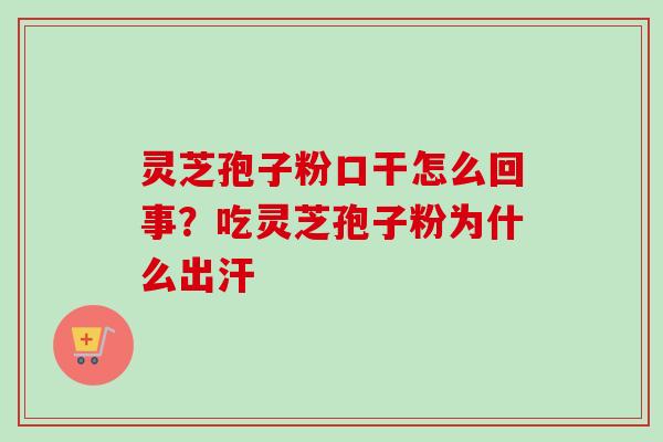 灵芝孢子粉口干怎么回事？吃灵芝孢子粉为什么出汗