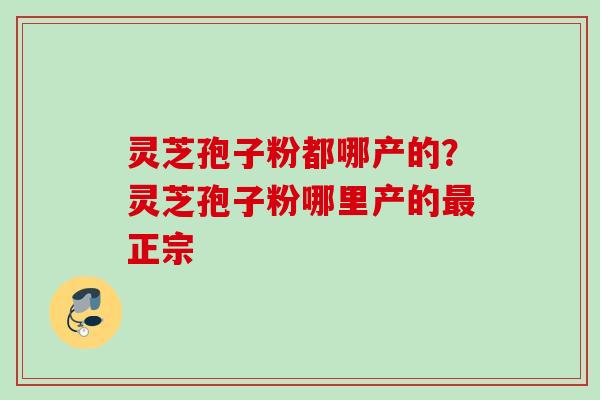 灵芝孢子粉都哪产的？灵芝孢子粉哪里产的最正宗