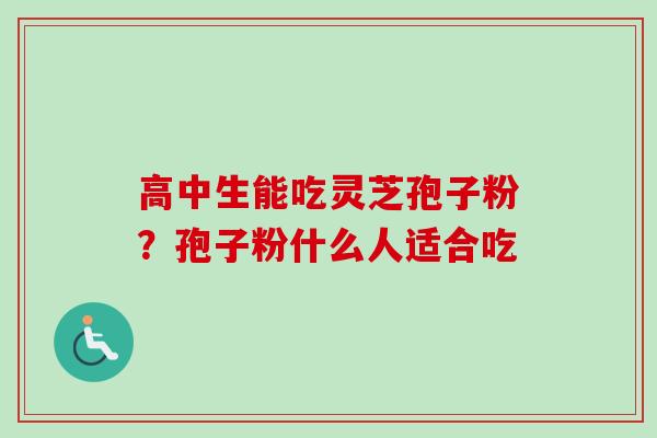 高中生能吃灵芝孢子粉？孢子粉什么人适合吃