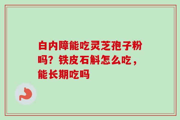 白内障能吃灵芝孢子粉吗？铁皮石斛怎么吃，能长期吃吗