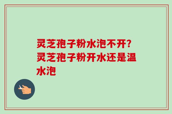 灵芝孢子粉水泡不开？灵芝孢子粉开水还是温水泡