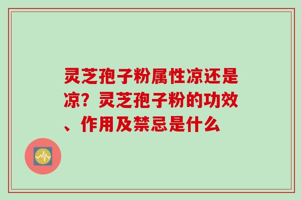 灵芝孢子粉属性凉还是凉?灵芝孢子粉的功效、作用及禁忌是什么 灵芝孢子粉属性凉还是凉?灵芝孢子粉的功效、作用及禁忌是什么
