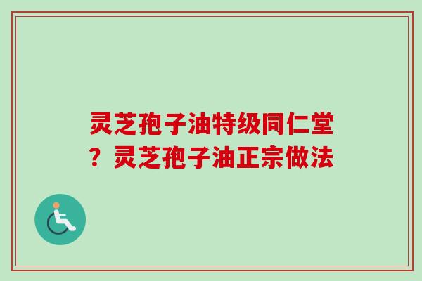 灵芝孢子油特级同仁堂？灵芝孢子油正宗做法