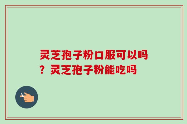 灵芝孢子粉口服可以吗？灵芝孢子粉能吃吗
