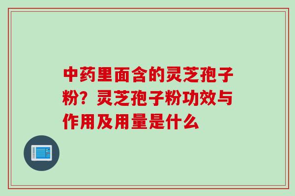 中药里面含的灵芝孢子粉？灵芝孢子粉功效与作用及用量是什么