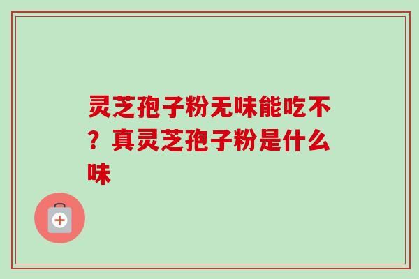 灵芝孢子粉无味能吃不？真灵芝孢子粉是什么味