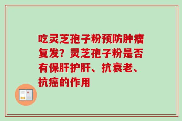 吃灵芝孢子粉复发?灵芝孢子粉是否有、抗、抗的作用 吃灵芝孢子粉复发?灵芝孢子粉是否有、抗、抗的作用