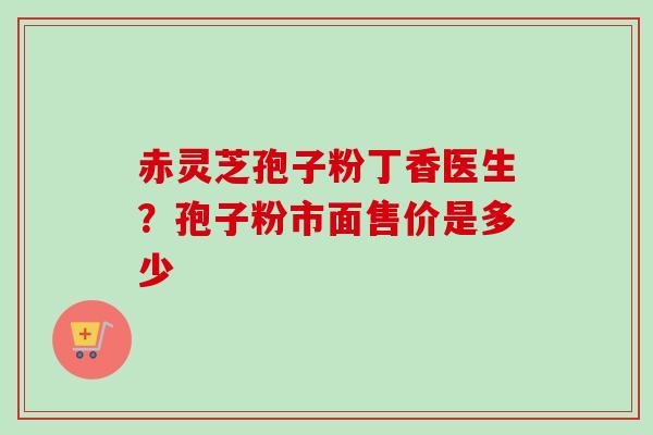 赤灵芝孢子粉丁香医生？孢子粉市面售价是多少