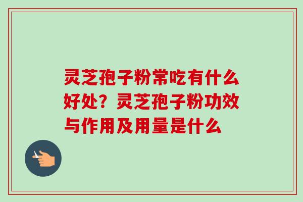 灵芝孢子粉常吃有什么好处？灵芝孢子粉功效与作用及用量是什么