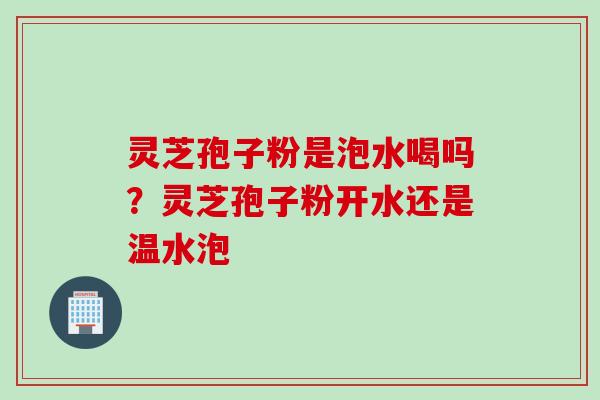 灵芝孢子粉是泡水喝吗?灵芝孢子粉开水还是温水泡 灵芝孢子粉是泡水喝吗?灵芝孢子粉开水还是温水泡