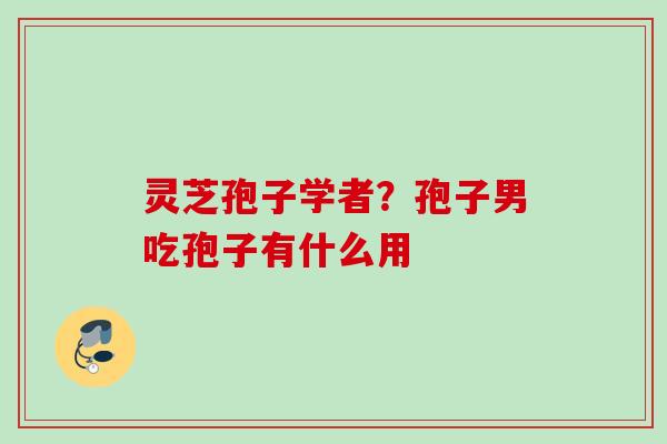 灵芝孢子学者？孢子男吃孢子有什么用