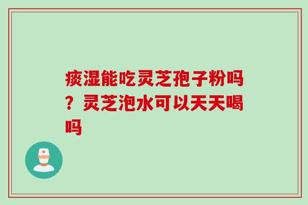 痰湿能吃灵芝孢子粉吗？灵芝泡水可以天天喝吗