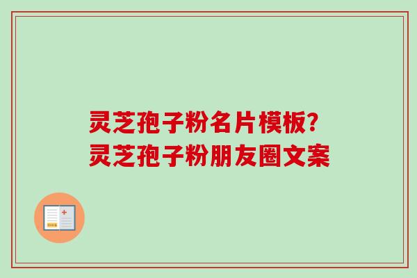 灵芝孢子粉名片模板？灵芝孢子粉朋友圈文案