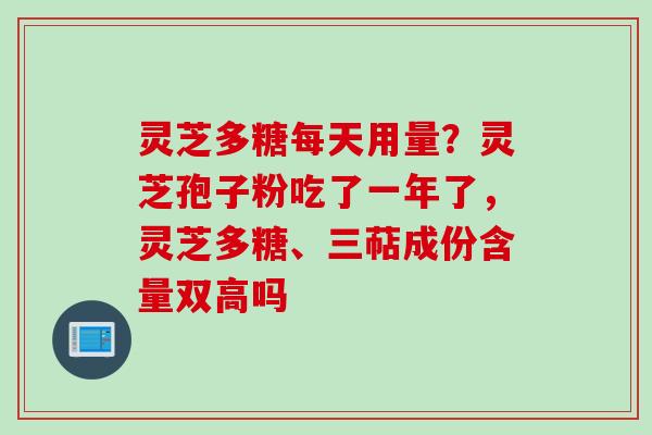 灵芝多糖每天用量？灵芝孢子粉吃了一年了，灵芝多糖、三萜成份含量双高吗