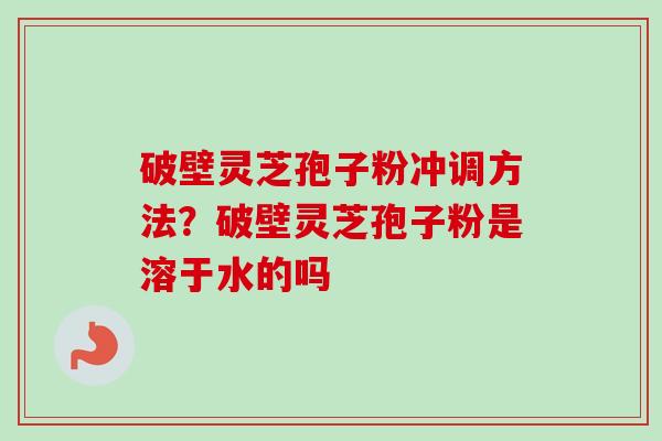 破壁灵芝孢子粉冲调方法？破壁灵芝孢子粉是溶于水的吗