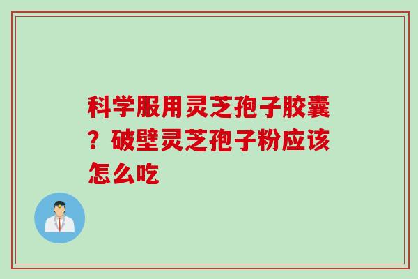 科学服用灵芝孢子胶囊？破壁灵芝孢子粉应该怎么吃