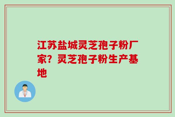 江苏盐城灵芝孢子粉厂家？灵芝孢子粉生产基地