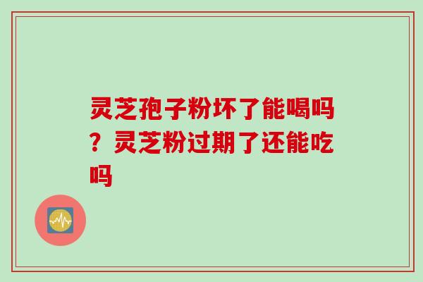 灵芝孢子粉坏了能喝吗？灵芝粉过期了还能吃吗