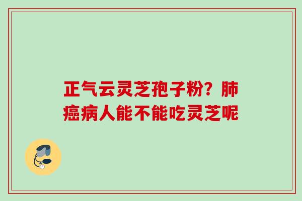 正气云灵芝孢子粉?人能不能吃灵芝呢 正气云灵芝孢子粉?人能不能吃灵芝呢