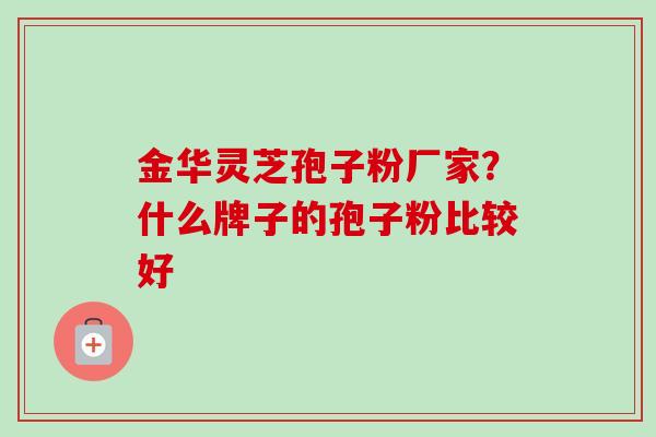 金华灵芝孢子粉厂家？什么牌子的孢子粉比较好