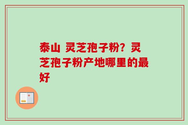 泰山 灵芝孢子粉？灵芝孢子粉产地哪里的最好