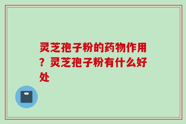 灵芝孢子粉的药物作用？灵芝孢子粉有什么好处