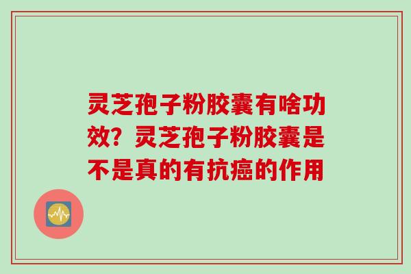 灵芝孢子粉胶囊有啥功效？灵芝孢子粉胶囊是不是真的有抗癌的作用