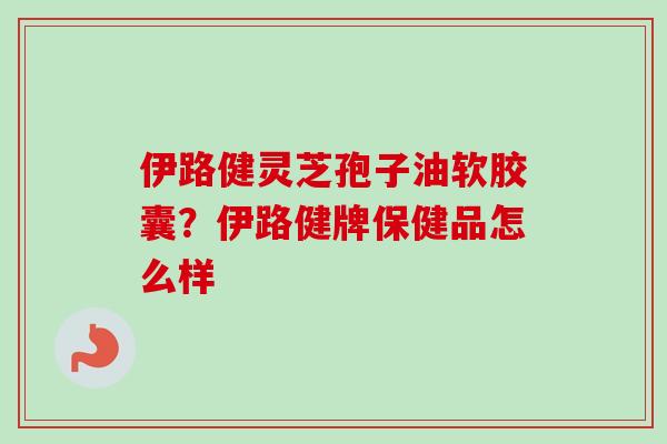 伊路健灵芝孢子油软胶囊？伊路健牌保健品怎么样