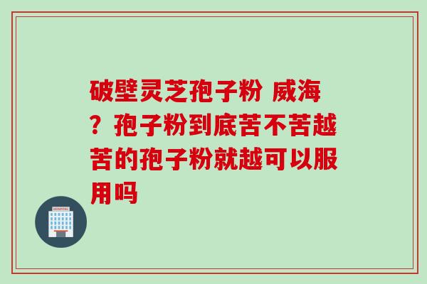 破壁灵芝孢子粉 威海？孢子粉到底苦不苦越苦的孢子粉就越可以服用吗