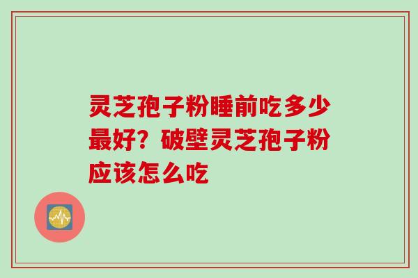 灵芝孢子粉睡前吃多少好？破壁灵芝孢子粉应该怎么吃