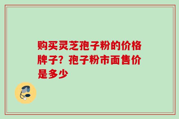 购买灵芝孢子粉的价格牌子？孢子粉市面售价是多少