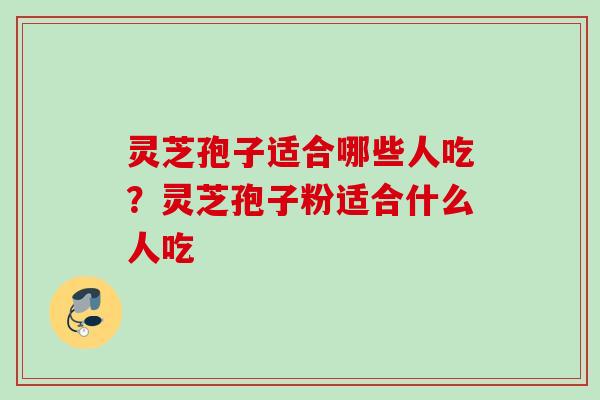 灵芝孢子适合哪些人吃？灵芝孢子粉适合什么人吃
