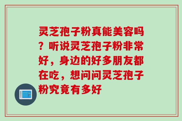 灵芝孢子粉真能美容吗？听说灵芝孢子粉非常好，身边的好多朋友都在吃，想问问灵芝孢子粉究竟有多好