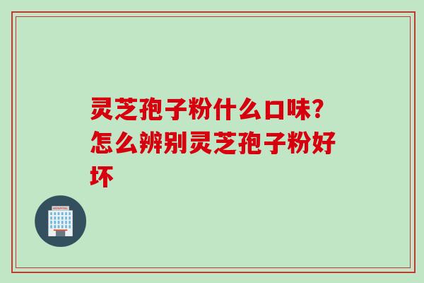 灵芝孢子粉什么口味？怎么辨别灵芝孢子粉好坏