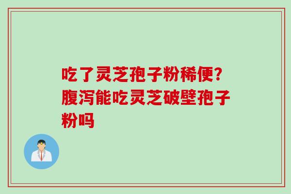 吃了灵芝孢子粉稀便？腹泻能吃灵芝破壁孢子粉吗