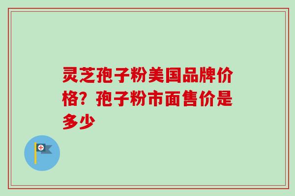 灵芝孢子粉美国品牌价格？孢子粉市面售价是多少