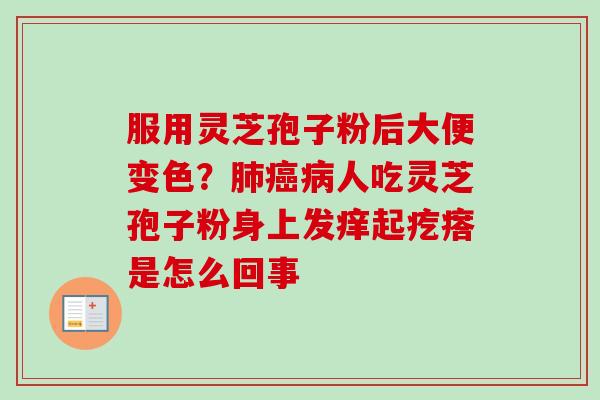服用灵芝孢子粉后大便变色？肺癌病人吃灵芝孢子粉身上发痒起疙瘩是怎么回事
