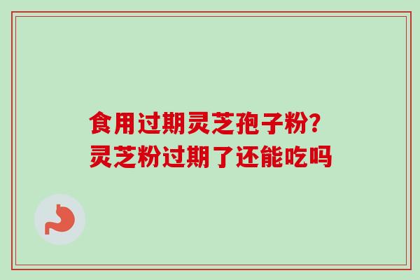 食用过期灵芝孢子粉？灵芝粉过期了还能吃吗